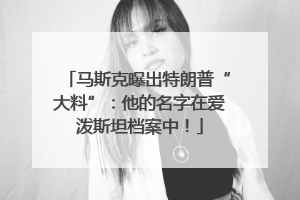 马斯克曝出特朗普“大料”：他的名字在爱泼斯坦档案中！