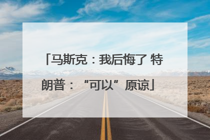 马斯克：我后悔了 特朗普：“可以”原谅