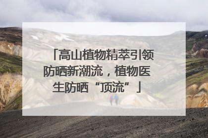 高山植物精萃引领防晒新潮流，植物医生防晒“顶流”