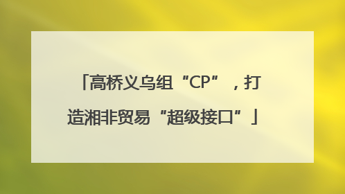 高桥义乌组“CP”，打造湘非贸易“超级接口”