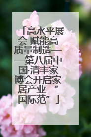 高水平展会 赋能高质量制造——第八届中国·清丰家博会开启家居产业 “国际范”
