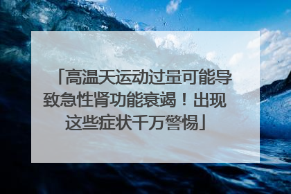高温天运动过量可能导致急性肾功能衰竭！出现这些症状千万警惕