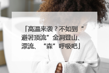 高温来袭？不如到“避暑顶流”金洞登山、漂流、“森”呼吸吧