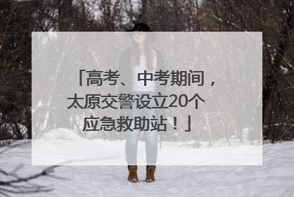 高考、中考期间，太原交警设立20个应急救助站！