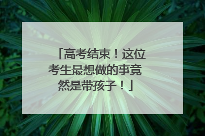 高考结束！这位考生最想做的事竟然是带孩子！