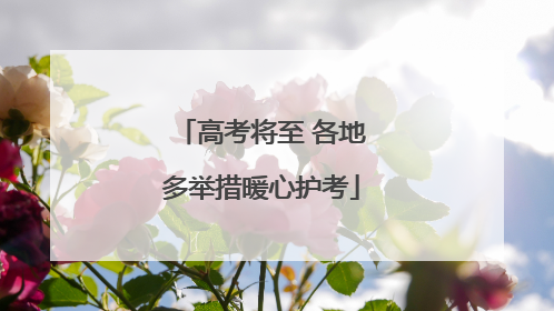 高考将至 各地多举措暖心护考