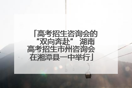 高考招生咨询会的“双向奔赴” 湖南高考招生市州咨询会在湘潭县一中举行
