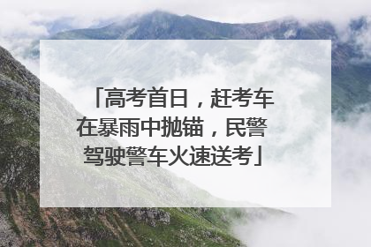 高考首日，赶考车在暴雨中抛锚，民警驾驶警车火速送考