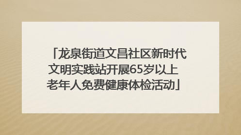 龙泉街道文昌社区新时代文明实践站开展65岁以上老年人免费健康体检活动