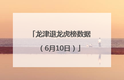 龙津退龙虎榜数据（6月10日）