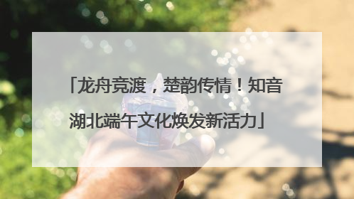 龙舟竞渡，楚韵传情！知音湖北端午文化焕发新活力