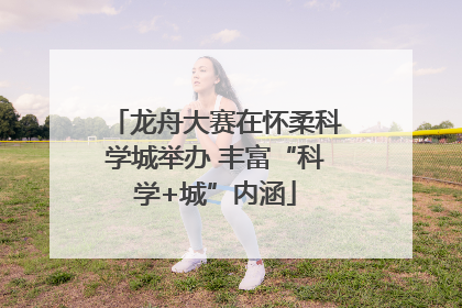 龙舟大赛在怀柔科学城举办 丰富“科学+城”内涵