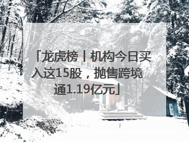 龙虎榜丨机构今日买入这15股，抛售跨境通1.19亿元