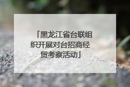 黑龙江省台联组织开展对台招商经贸考察活动