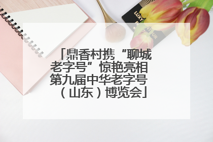鼎香村携“聊城老字号”惊艳亮相第九届中华老字号（山东）博览会