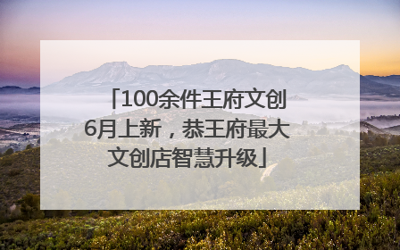 100余件王府文创6月上新，恭王府最大文创店智慧升级