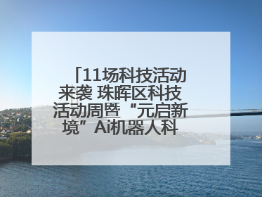 11场科技活动来袭 珠晖区科技活动周暨“元启新境”Ai机器人科普展启动