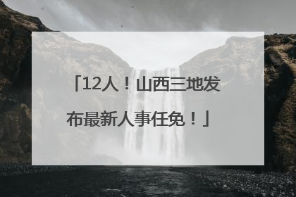 12人！山西三地发布最新人事任免！