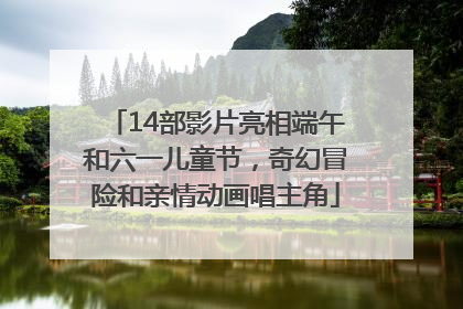 14部影片亮相端午和六一儿童节，奇幻冒险和亲情动画唱主角