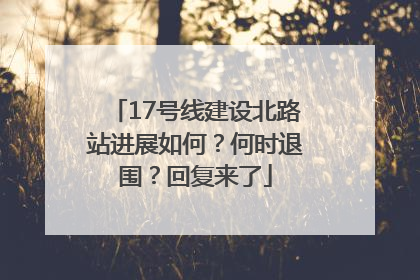 17号线建设北路站进展如何？何时退围？回复来了