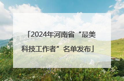 2024年河南省“最美科技工作者”名单发布