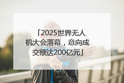 2025世界无人机大会落幕，意向成交额达200亿元