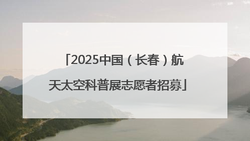 2025中国（长春）航天太空科普展志愿者招募