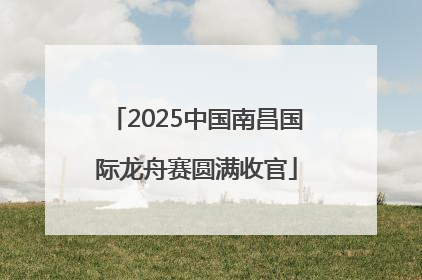 2025中国南昌国际龙舟赛圆满收官
