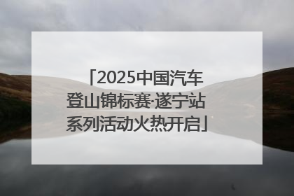 2025中国汽车登山锦标赛·遂宁站系列活动火热开启