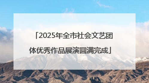2025年全市社会文艺团体优秀作品展演圆满完成