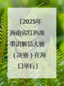 2025年海南省红色故事讲解员大赛（决赛）在海口举行