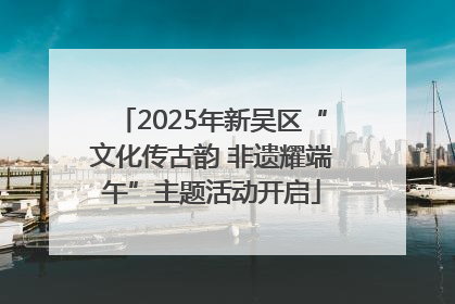 2025年新吴区“文化传古韵 非遗耀端午”主题活动开启