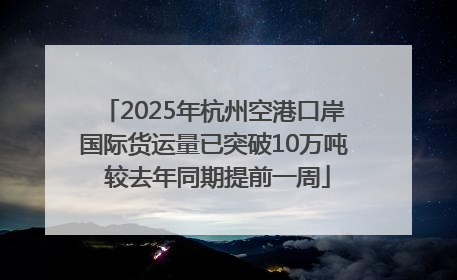 2025年杭州空港口岸国际货运量已突破10万吨 较去年同期提前一周