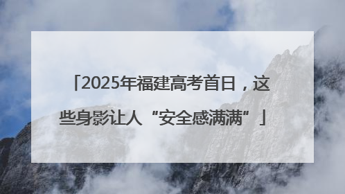 2025年福建高考首日，这些身影让人“安全感满满”