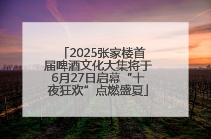 2025张家楼首届啤酒文化大集将于6月27日启幕“十夜狂欢”点燃盛夏