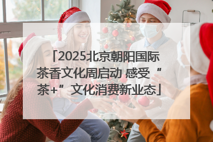 2025北京朝阳国际茶香文化周启动 感受“茶+”文化消费新业态