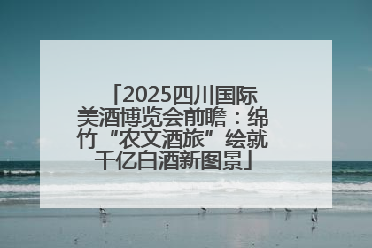 2025四川国际美酒博览会前瞻：绵竹“农文酒旅”绘就千亿白酒新图景