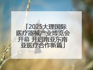 2025大理国际医疗器械产业博览会开幕 开启南亚东南亚医疗合作新篇