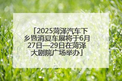 2025菏泽汽车下乡暨消夏车展将于6月27日—29日在菏泽大剧院广场举办
