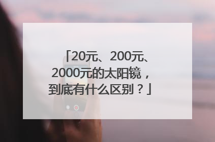 20元、200元、2000元的太阳镜，到底有什么区别？