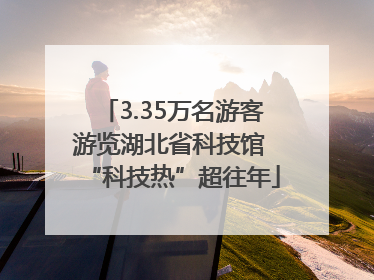 3.35万名游客游览湖北省科技馆 “科技热”超往年