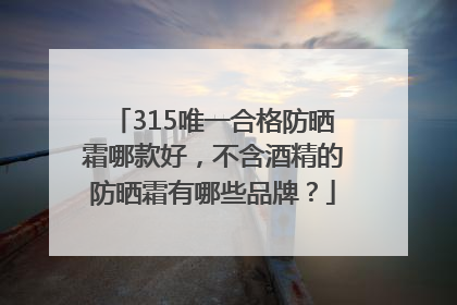 315唯一合格防晒霜哪款好，不含酒精的防晒霜有哪些品牌？
