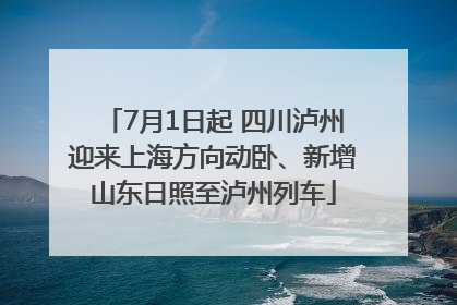 7月1日起 四川泸州迎来上海方向动卧、新增山东日照至泸州列车