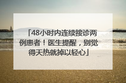48小时内连续接诊两例患者！医生提醒，别觉得天热就掉以轻心