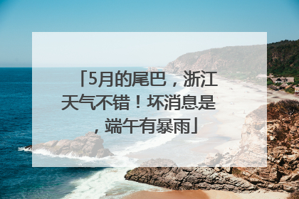 5月的尾巴，浙江天气不错！坏消息是，端午有暴雨