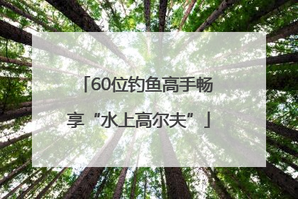 60位钓鱼高手畅享“水上高尔夫”