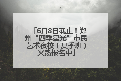 6月8日截止！郑州“四季星光”市民艺术夜校（夏季班）火热报名中