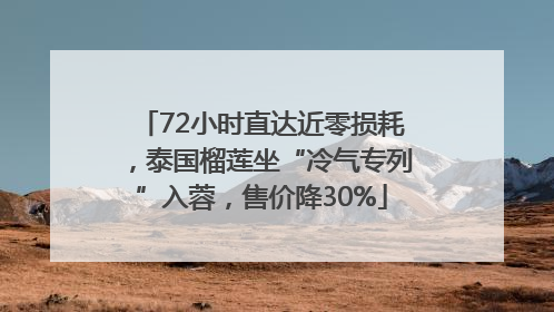 72小时直达近零损耗，泰国榴莲坐“冷气专列”入蓉，售价降30%