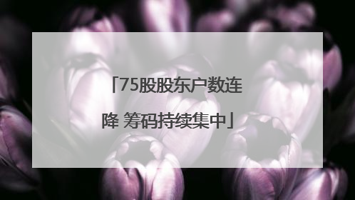 75股股东户数连降 筹码持续集中