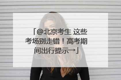 @北京考生 这些考场别走错！高考期间出行提示→